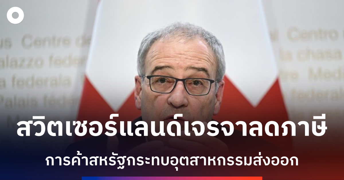 สวิตเซอร์แลนด์เจรจาสหรัฐฯ-หวังลดภาษีนำเข้า-39%-กระทบอุตสาหกรรมส่งออก