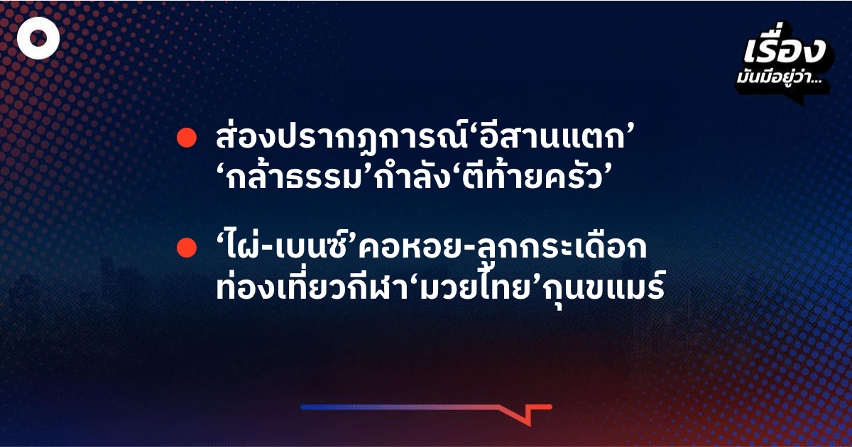 เรื่องมันมีอยู่ว่า ส่องปรากฏการณ์‘อีสานแตก’ ‘กล้าธรรม’กำลัง‘ตีท้ายครัว’ , ‘ไผ่-เบนซ์’คอหอย-ลูกกระเดือก ท่องเที่ยวกีฬา‘มวยไทย’กุนขแมร์