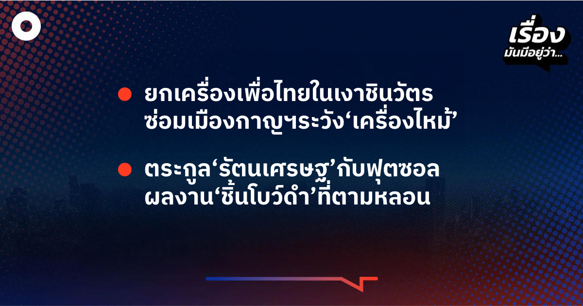 เรื่องมันมีอยู่ว่ายกเครื่องเพื่อไทยในเงาชินวัตร-ซ่อมเมืองกาญฯระวัง‘เครื่องไหม้’-,-ตระกูล‘รัตนเศรษฐ’กับฟุตซอล-ผลงาน‘ชิ้นโบว์ดำ’ที่ตามหลอน