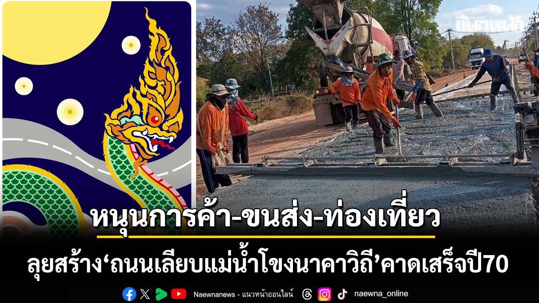 ‘กรมทางหลวงชนบท’ลุยสร้าง‘ถนนเลียบแม่น้ำโขงนาคาวิถี’คาดเสร็จปี70 หนุนการค้า-ขนส่ง-ท่องเที่ยว