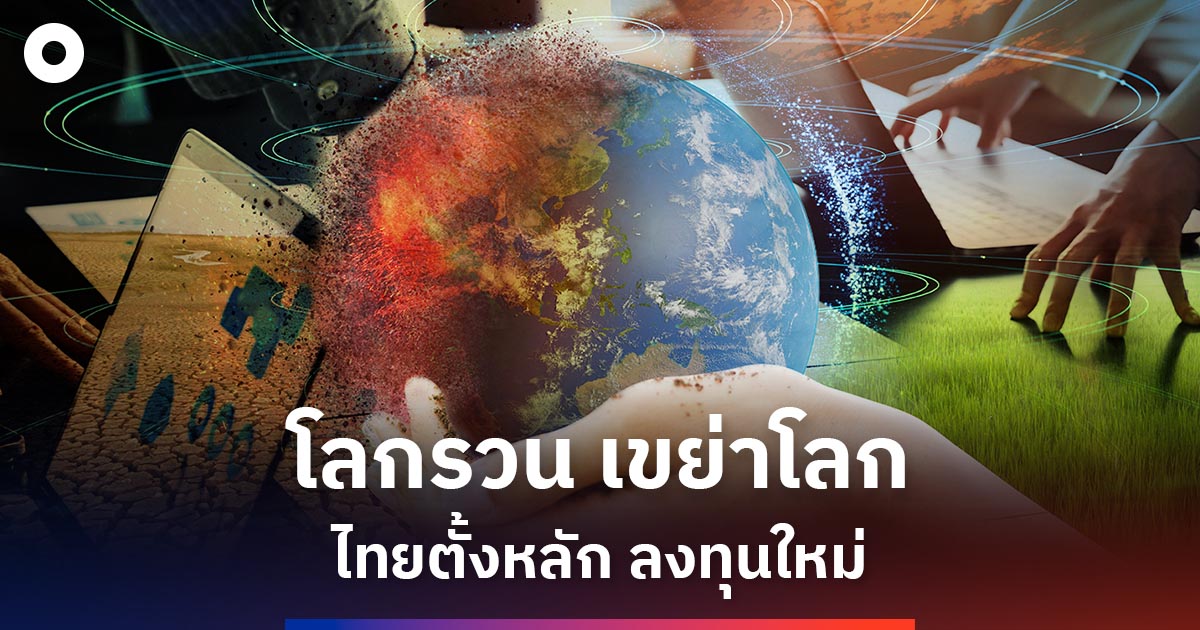 โลกรวนเขย่าเศรษฐกิจโลก-ไทยจะตั้งหลักอย่างไรในเกมลงทุนยุคใหม่