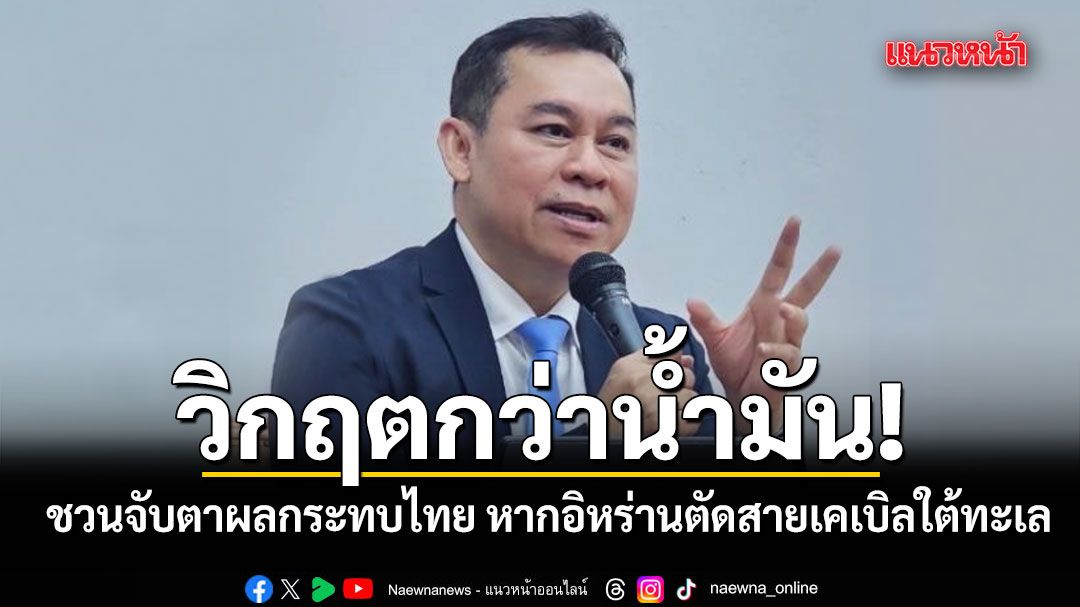 วิกฤตกว่าน้ำมัน! นพดล ชวนจับตาผลกระทบไทย หากอิหร่านตัดเคเบิลเน็ตใต้ทะเล