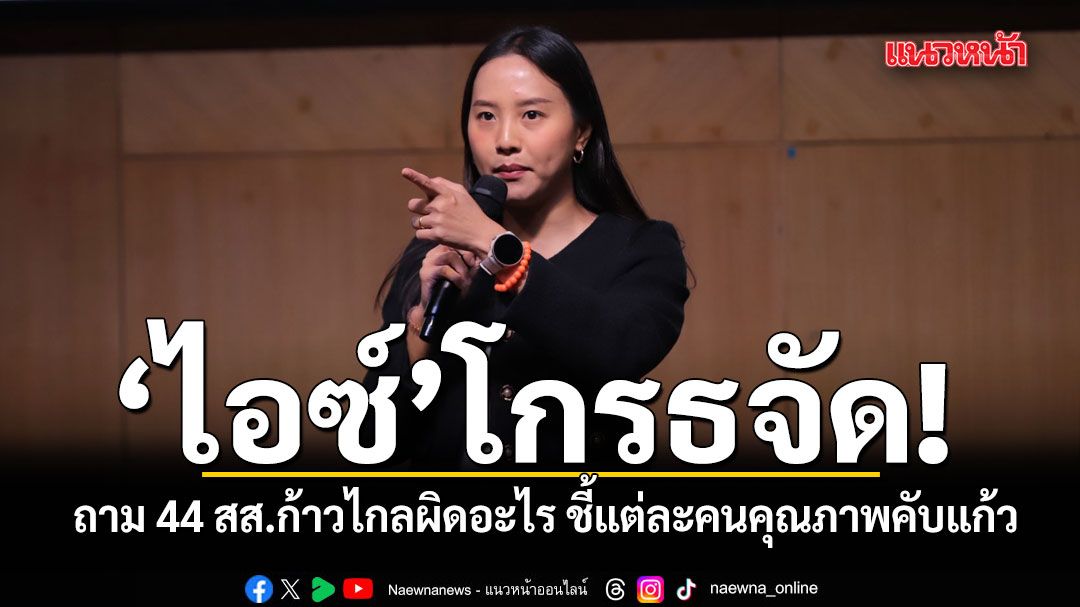 ไอซ์โกรธจัด!-ถาม-44-สส.ก้าวไกลผิดอะไร-ชี้แต่ละคนคุณภาพคับแก้ว
