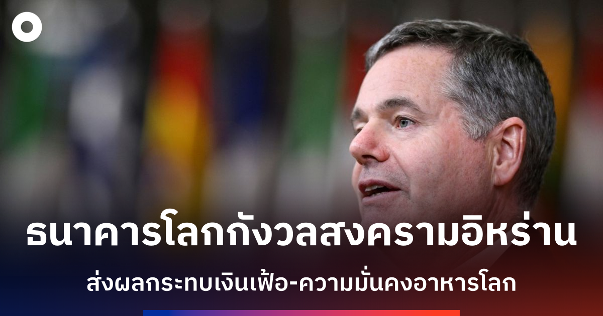 ธนาคารโลกกังวลสถานการณ์สงครามอิหร่าน-กระทบเศรษฐกิจและความมั่นคงอาหาร