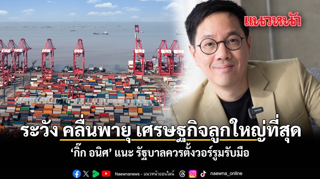 ระวัง-คลื่นพายุ-เศรษฐกิจลูกใหญ่ที่สุด-กิ๊ก-อนิศ-แนะ-รัฐบาลควรตั้งวอร์รูมรับมือ