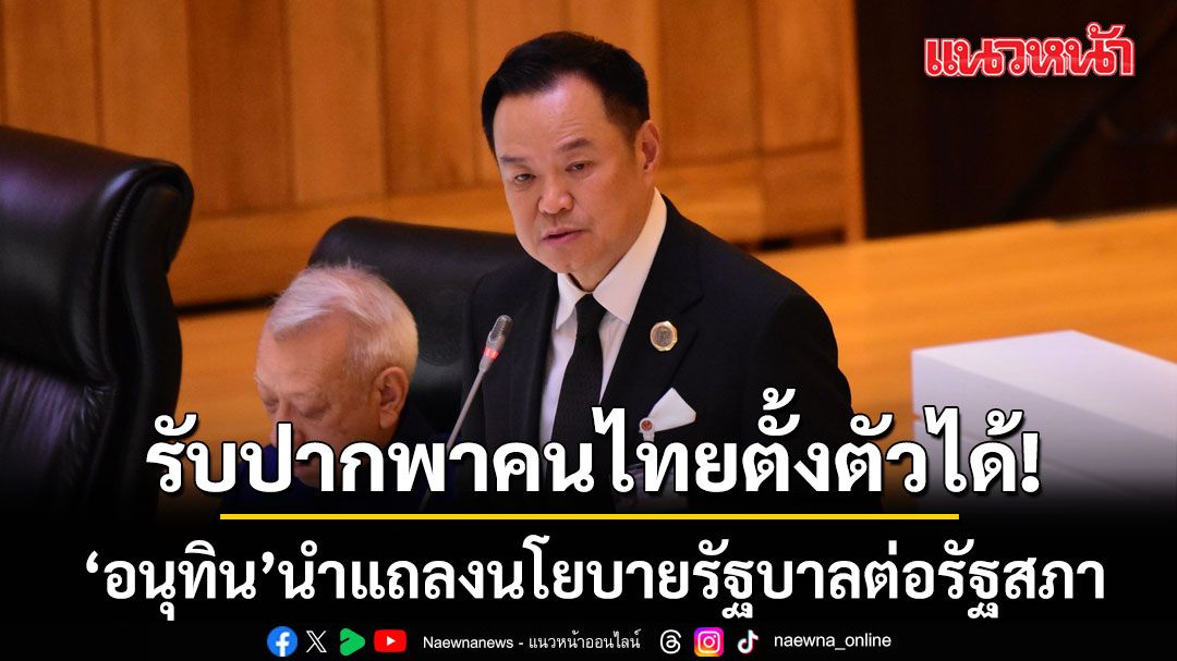 รับปากพาคนไทยตั้งตัวได้!-‘อนุทิน’-นำแถลงนโยบายรัฐบาลต่อรัฐสภา-ชู-5-ยุทธศาสตร์-บริหารภาครัฐ