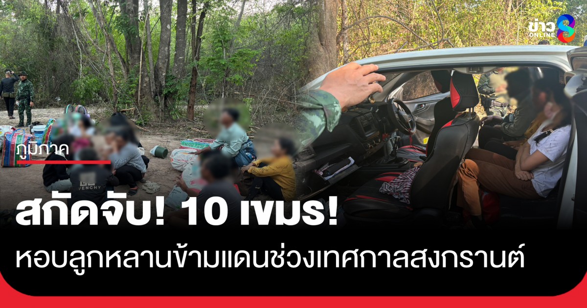 ตีเนียน!!-จับ-10-กัมพูชา-ลักลอบข้ามแดนช่วงสงกรานต์-จ่ายหัวละ-3,000