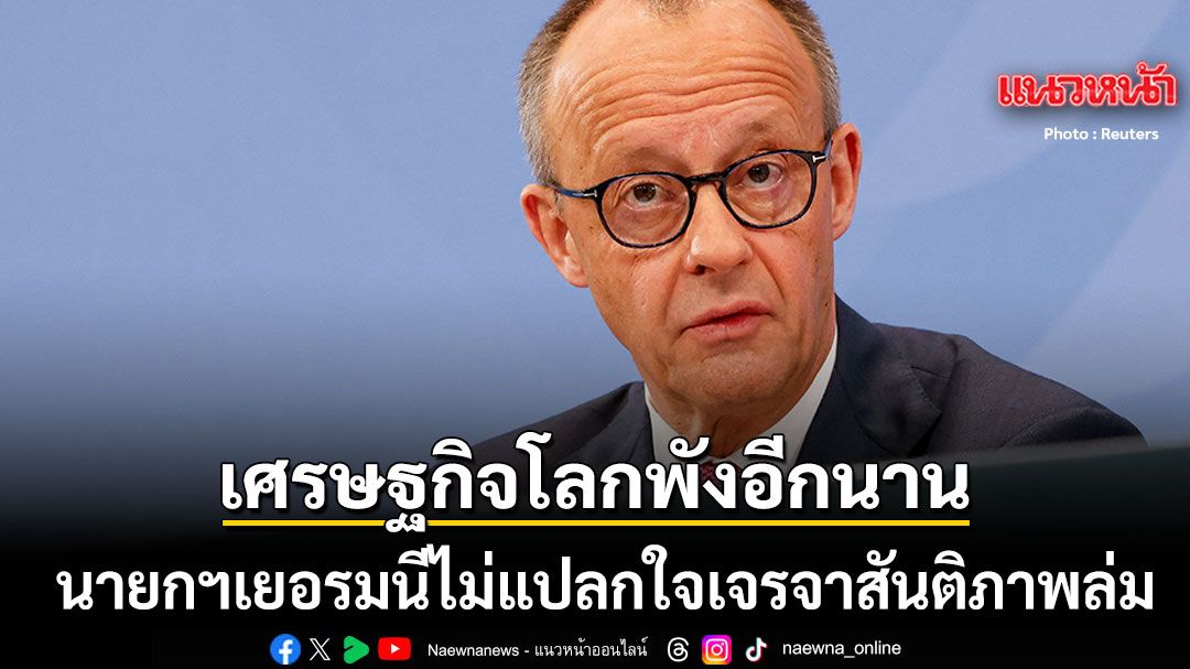 นายกฯเยอรมนีฟาดเละ-ไม่แปลกใจเจรจาสันติภาพล่ม-ชี้เศรษฐกิจโลกพังต่ออีกนาน