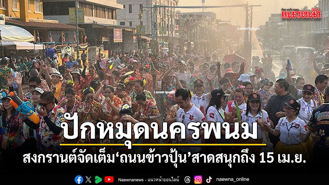 ปักหมุดนครพนม-สงกรานต์จัดเต็ม-ออนซอนถนนข้าวปุ้น-สาดสนุกถึง-15-เมย.นี้