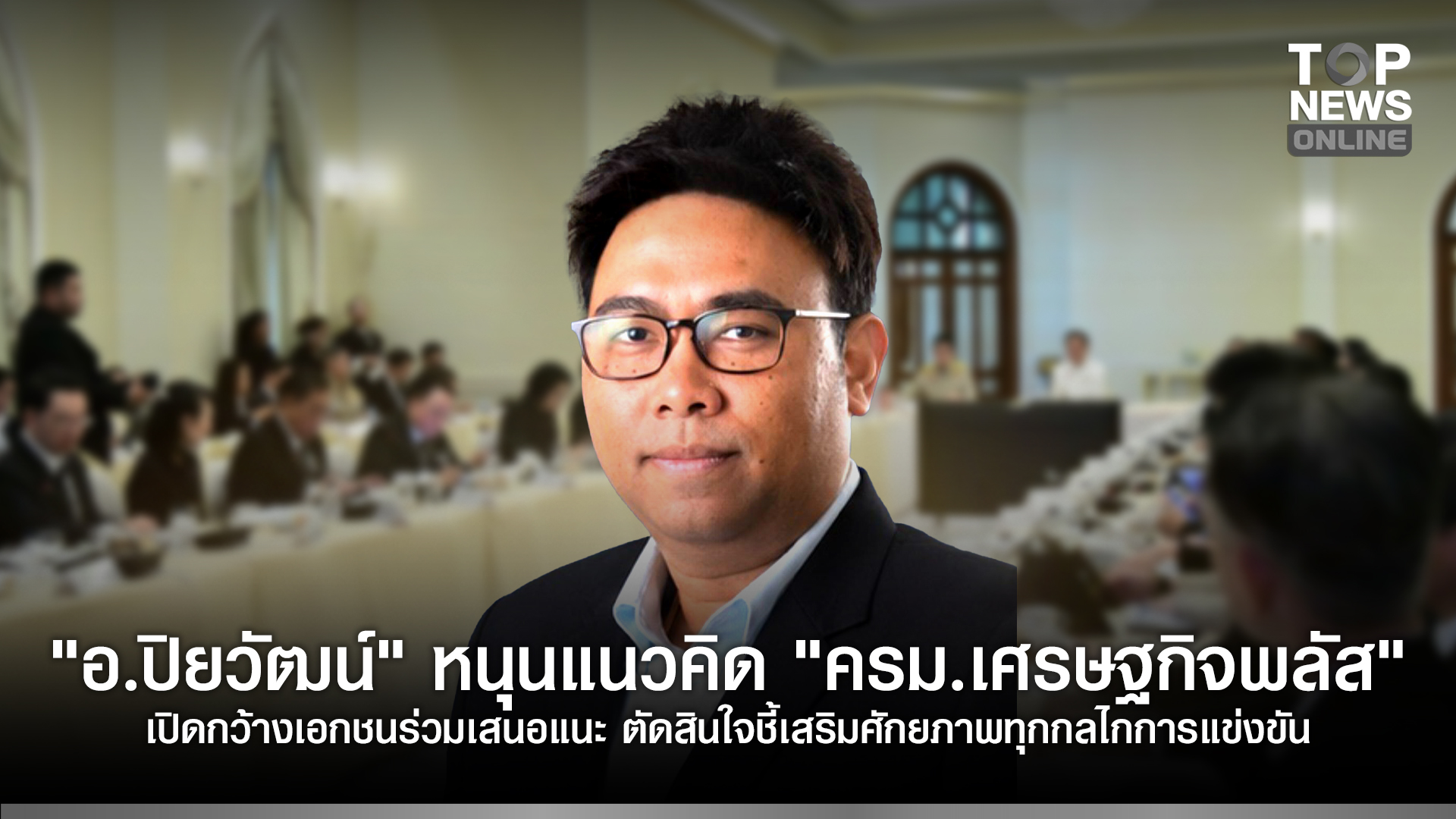 “อปิยวัฒน์”-หนุนแนวคิด-“ครม.เศรษฐกิจพลัส”-เปิดกว้างเอกชนร่วมเสนอแนะ-ตัดสินใจ-ชี้เสริมศักยภาพทุกกลไกการแข่งขัน-|-topnews