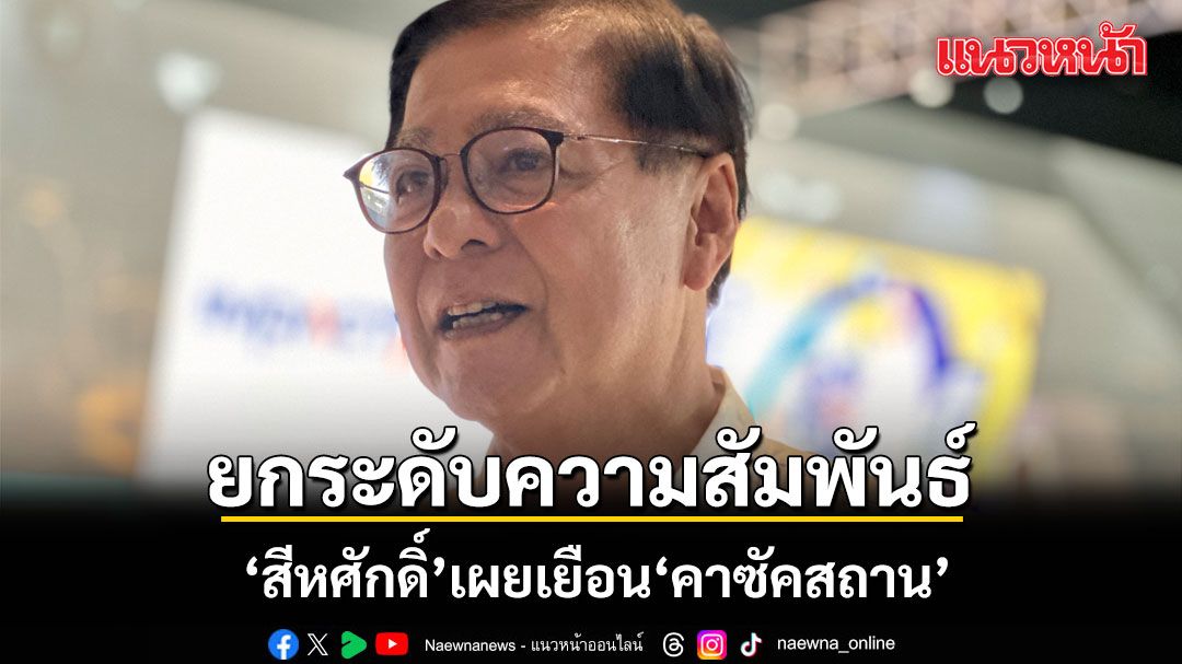 สีหศักดิ์-เผย-เยือน-คาซัคสถาน-ยกระดับความสัมพันธ์-การเมือง-เศรษฐกิจ-การค้าการลงทุน