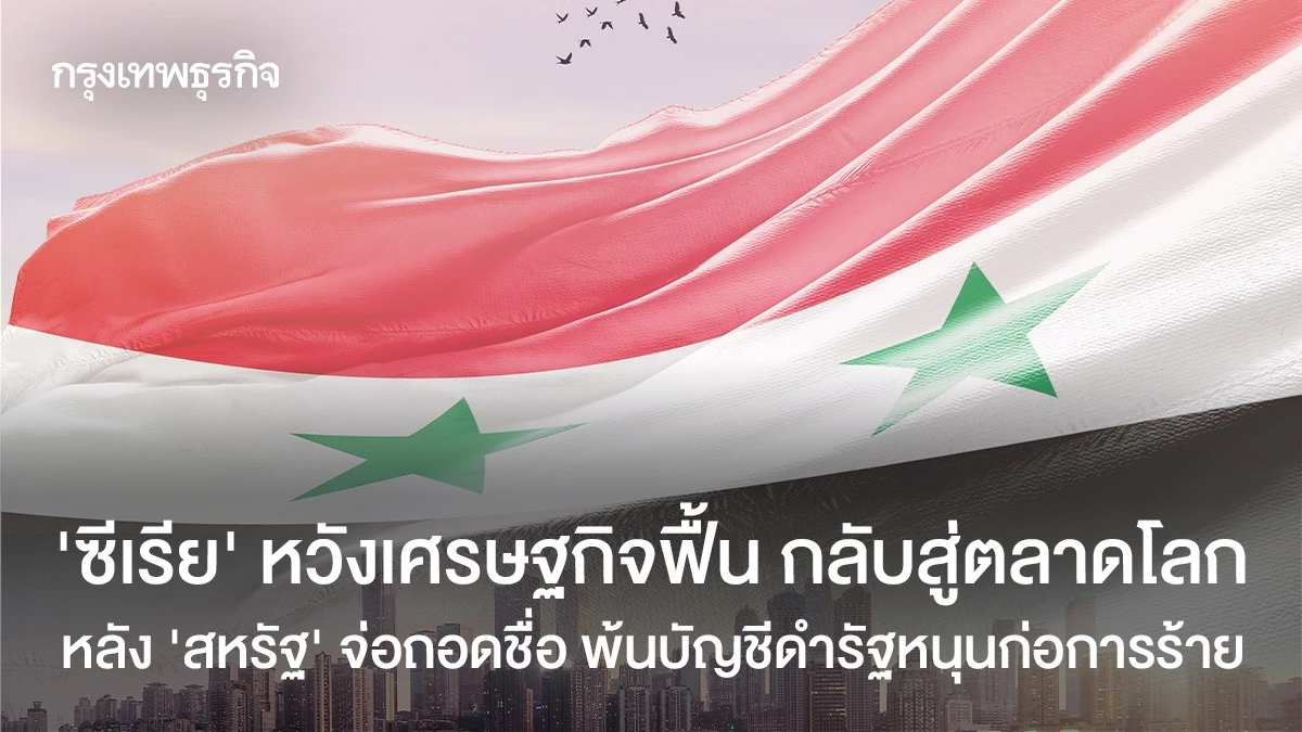 ‘ซีเรีย’ หวังเศรษฐกิจฟื้น กลับสู่ตลาดโลก หลัง ‘สหรัฐ’ จ่อถอดชื่อ พ้นบัญชีดำรัฐหนุนก่อการร้าย