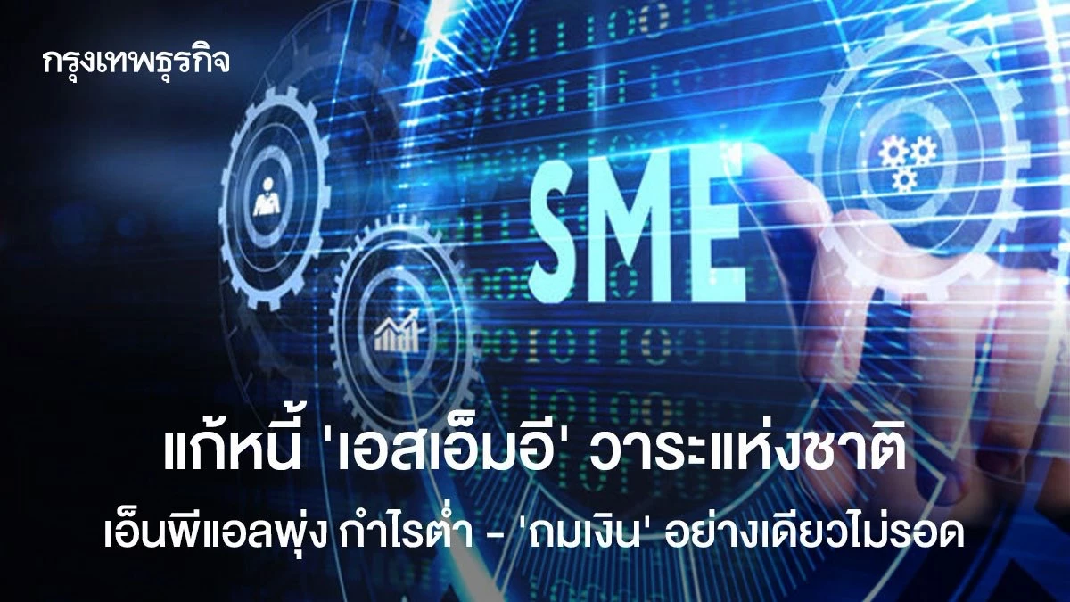 แก้หนี้ ‘เอสเอ็มอี’ วาระแห่งชาติ เอ็นพีแอลพุ่ง กำไรต่ำ – ‘ถมเงิน’ อย่างเดียวไม่รอด