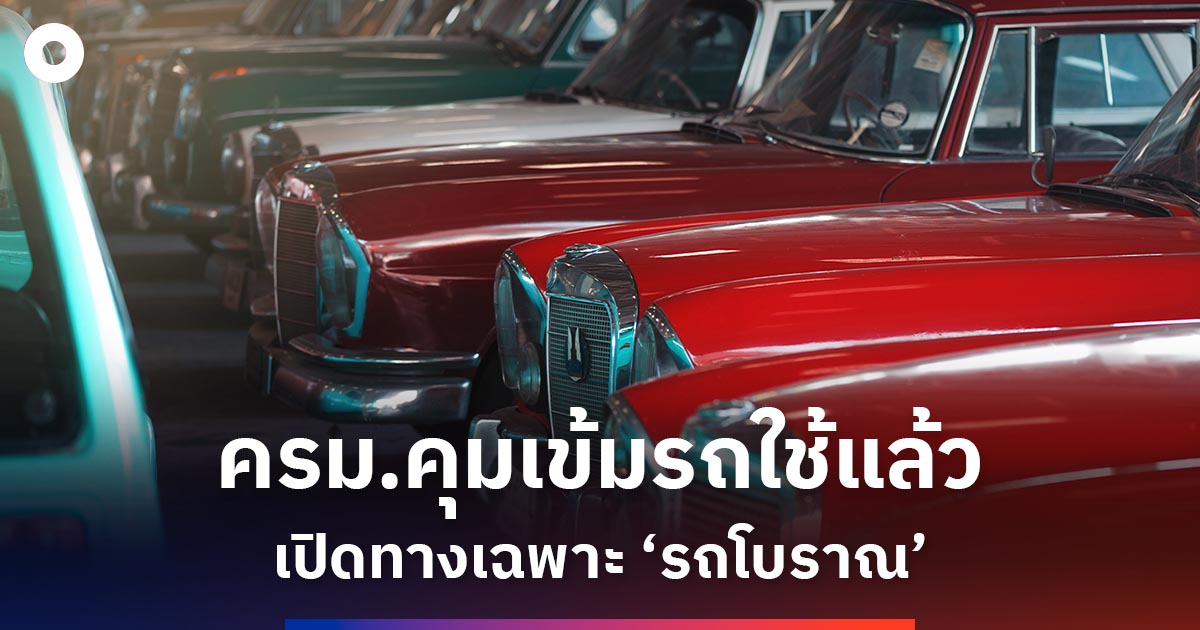 ครม.คุมเข้มรถใช้แล้ว เปิดทางเฉพาะ ‘รถโบราณ’