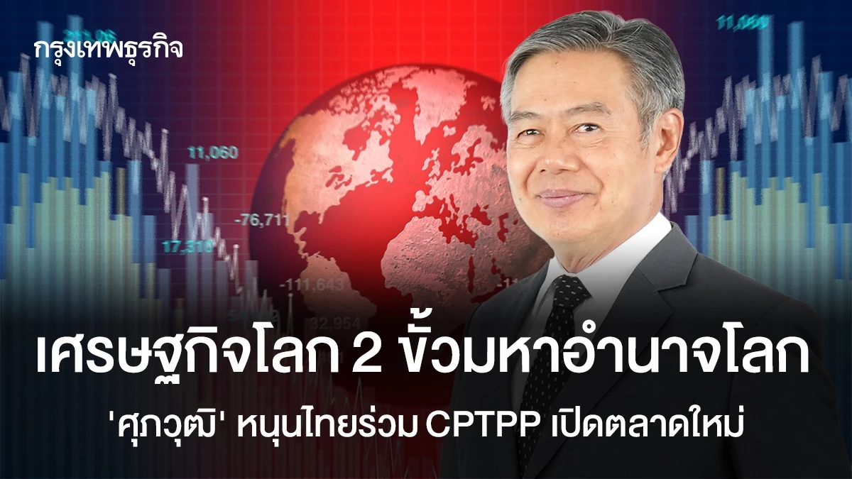 เศรษฐกิจโลก 2-ขั้วมหาอำนาจโลก-‘ศุภวุฒิ’-หนุนไทยร่วม cptpp-เปิดตลาดใหม่
