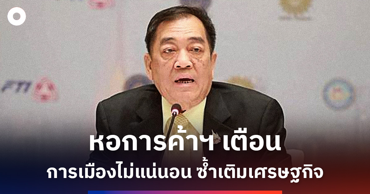 หอการค้าฯ เตือน การเมืองไม่แน่นอน ซ้ำเติมเศรษฐกิจ