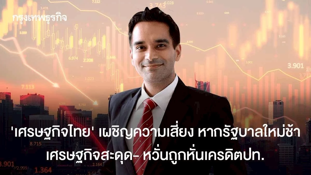 ‘เศรษฐกิจไทย’เผชิญความเสี่ยง หากรัฐบาลใหม่ช้า  เศรษฐกิจสะดุด- หวั่นถูกหั่นเครดิตปท.