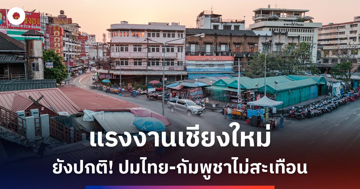 แรงงานเชียงใหม่ ยังปกติ! ปมไทย-กัมพูชาไม่สะเทือน