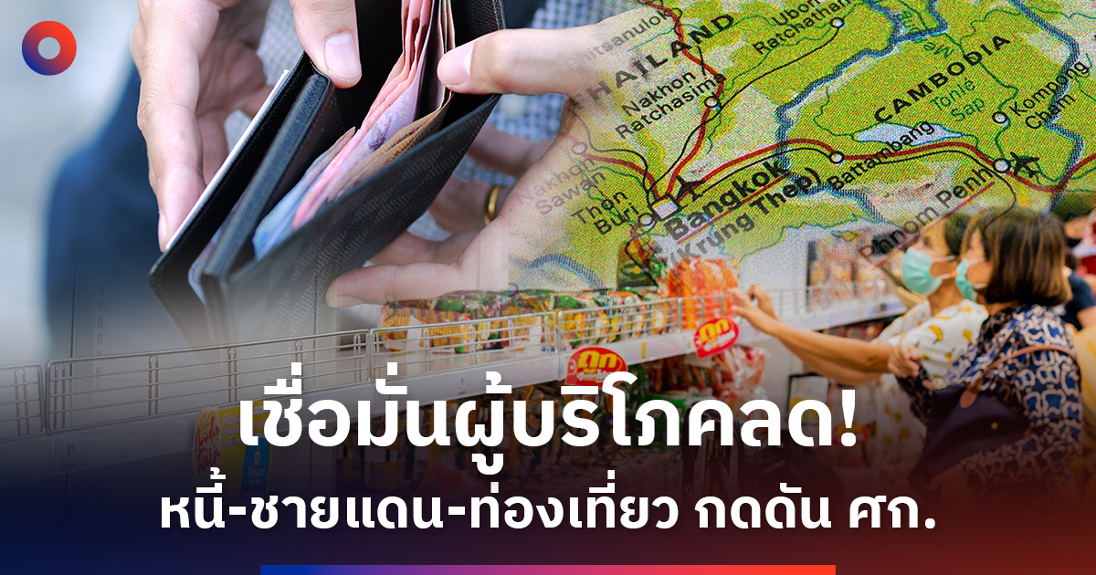 เชื่อมั่นผู้บริโภคลด! หนี้-ชายแดน-ท่องเที่ยว กดดันเศรษฐกิจ
