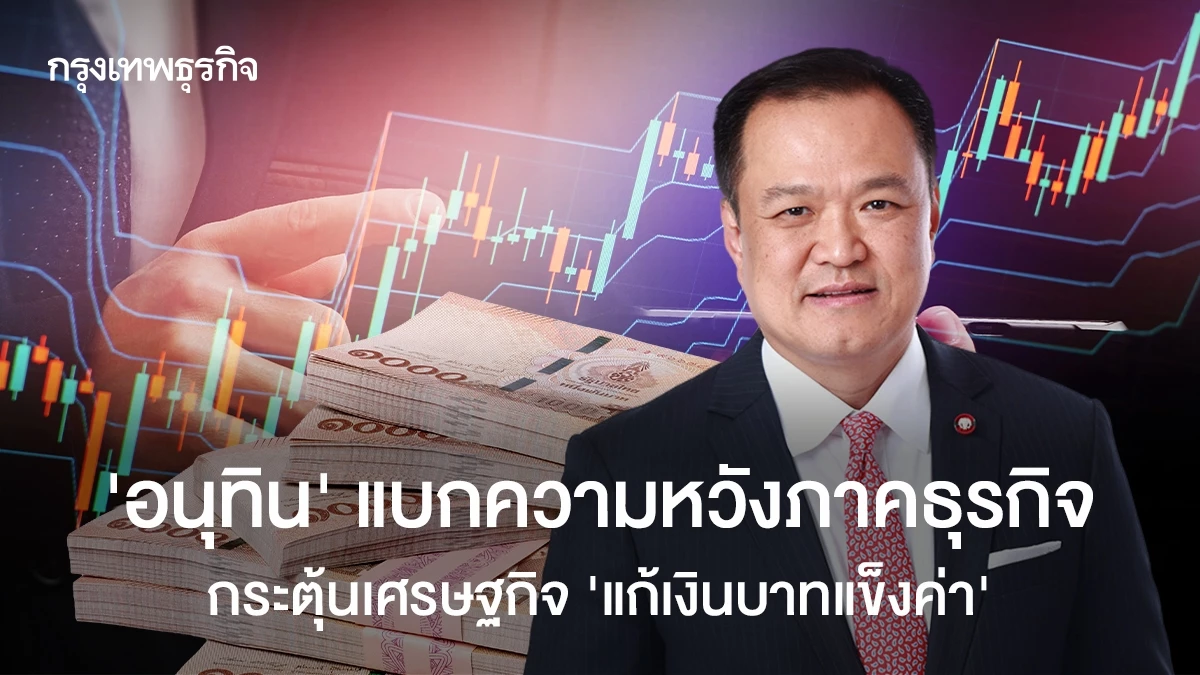 ‘อนุทิน’-แบกความหวังภาคธุรกิจ-กระตุ้นเศรษฐกิจ-‘แก้เงินบาทแข็งค่า’