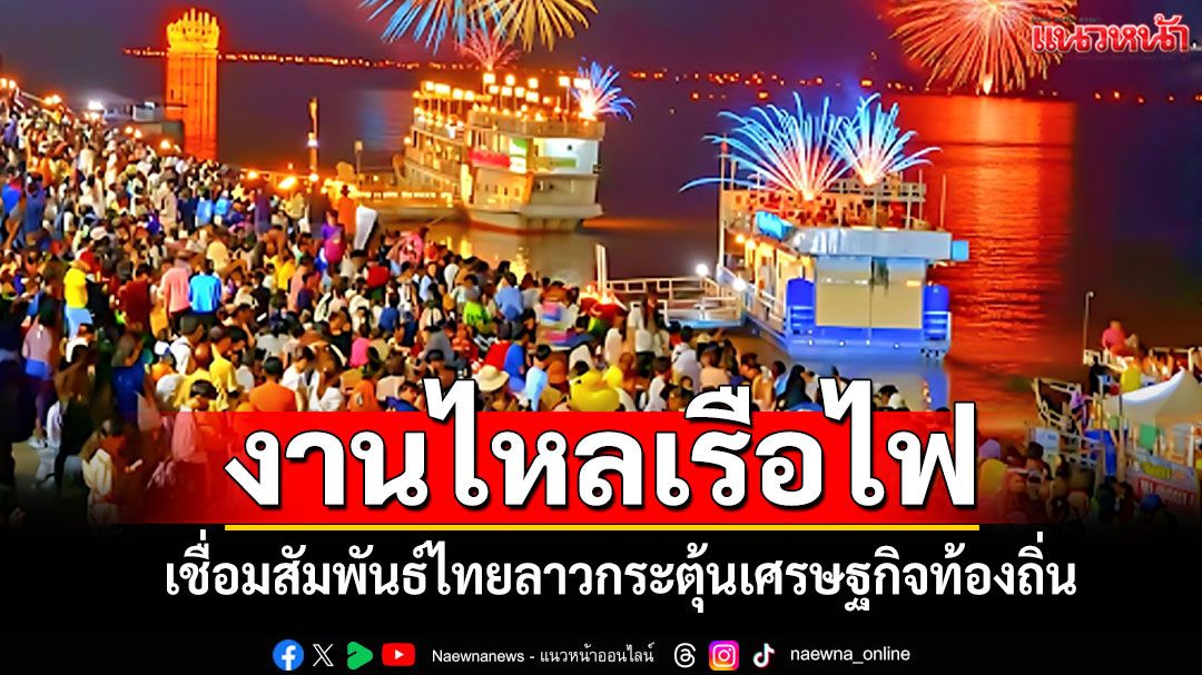 งานไหลเรือไฟหนึ่งเดียวในโลก-เชื่อมสัมพันธ์ไทยลาว-กระตุ้นเศรษฐกิจท้องถิ่น