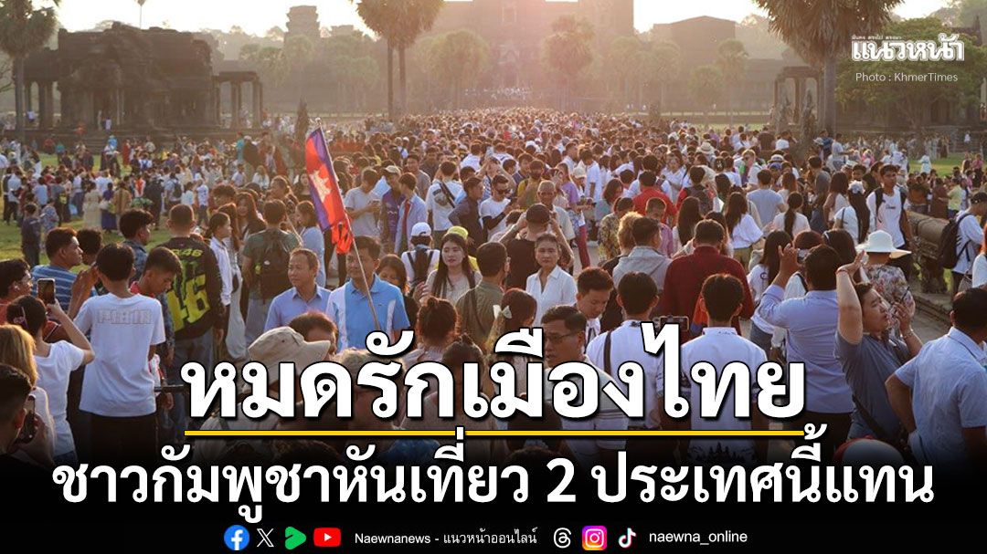 สื่อเขมรตีข่าว!-คนกัมพูชาเมินท่องเที่ยวเมืองไทย-เทใจแห่ไป2ประเทศนี้แทน