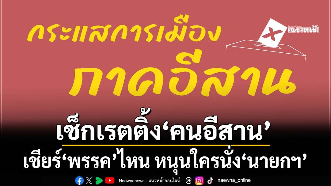 เช็กเรตติ้งการเมือง!วันนี้‘คนอีสาน’เชียร์‘พรรคการเมือง’ไหน-หนุนใครนั่ง‘นายกฯ’