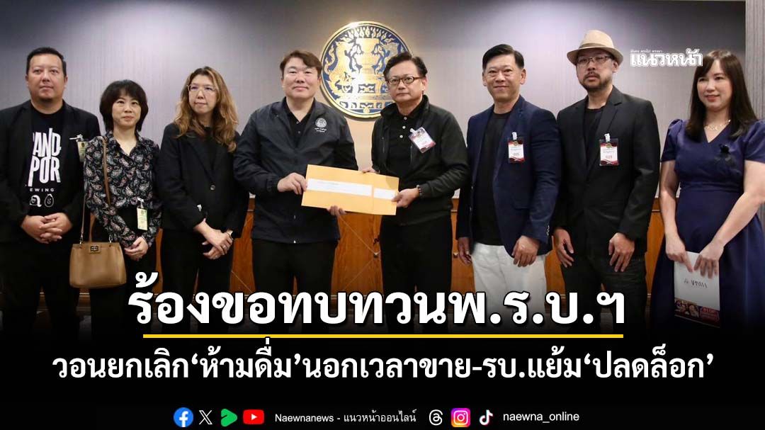 ผู้ประกอบการร้องขอทบทวนพรบ.ฯ-ยกเลิก‘ห้ามดื่ม’นอกเวลาขาย-รัฐบาลแย้มแนวทาง‘ปลดล็อก’