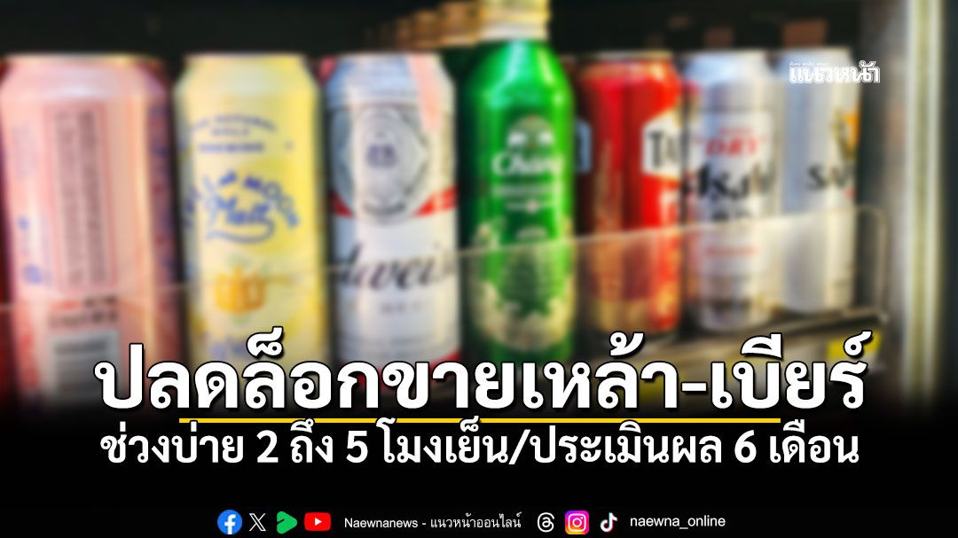 เคาะแล้ว!ปลดล็อกขายเหล้า-เบียร์-ช่วงบ่าย-2-ถึง-5-โมงเย็น/ประเมินผล-6-เดือน