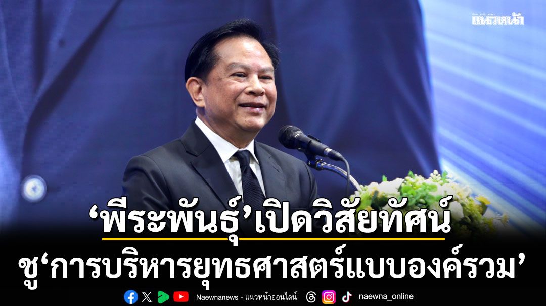 ‘พีระพันธุ์’-เปิดวิสัยทัศน์-ชู‘การบริหารยุทธศาสตร์แบบองค์รวม’-สร้างอนาคตชาติ