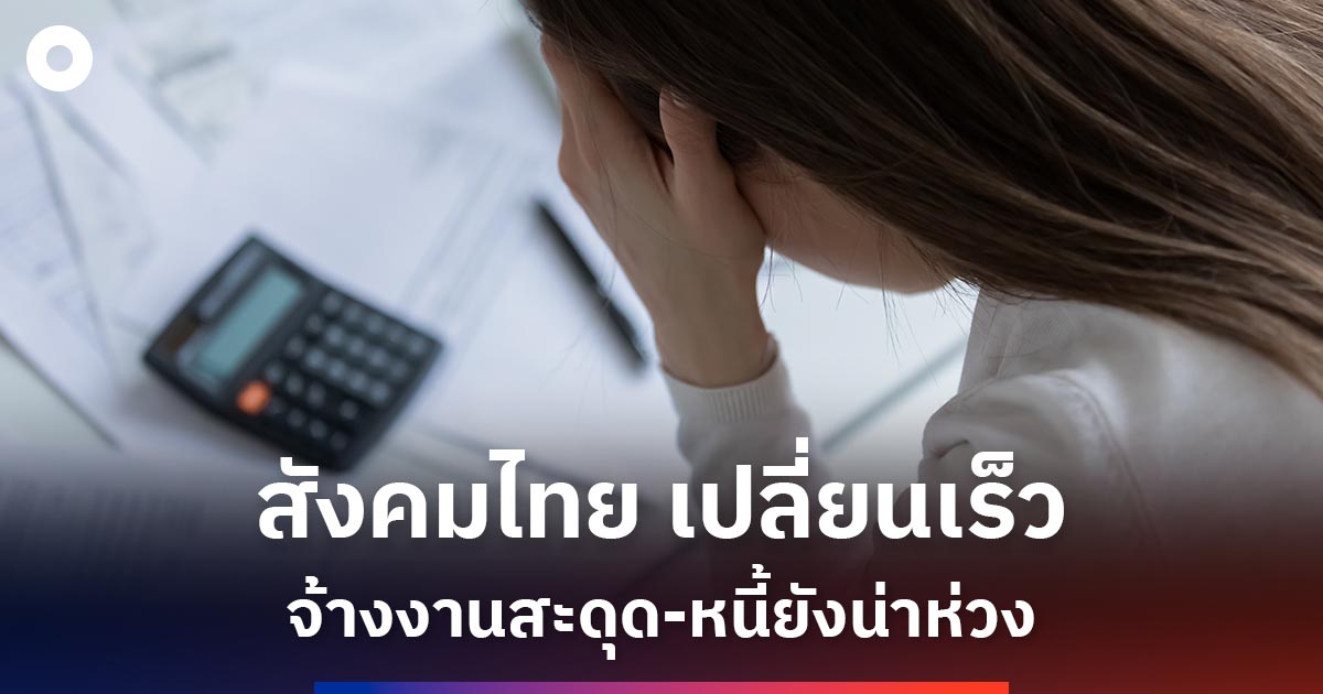 สังคมไทยเปลี่ยนเร็ว-จ้างงานสะดุด-หนี้ยังน่าห่วง