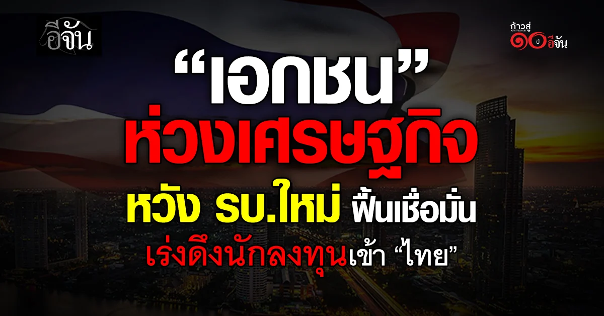 เอกชน-ห่วงเศรษฐกิจ-หวัง-รบ.ใหม่-ฟื้นเชื่อมั่น-เร่งดึงนักลงทุนเข้า-“ไทย”