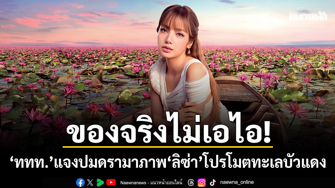 ของจริงไม่ใช้เอไอ!-ททท.แจงยิบดรามาภาพ-ลิซ่า-ลลิษา-โปรโมทเที่ยวทะเลบัวแดง