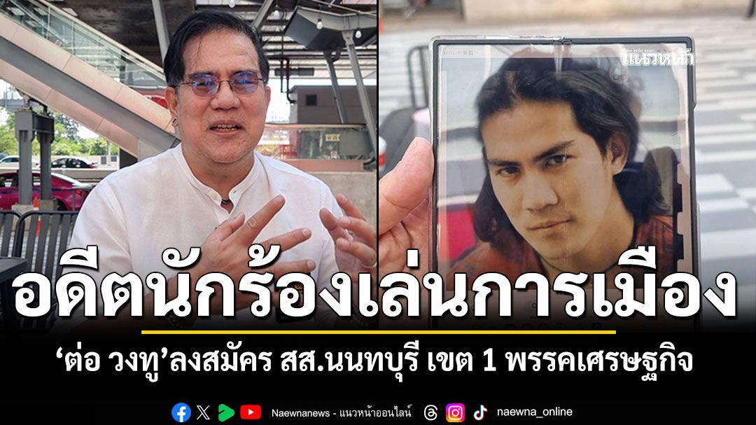 ต่อ-วงทู-อดีตนักร้องดังยุค-90-ผันตัวลงสมัคร-สส.นนทบุรี-เขต-1-พรรคเศรษฐกิจ