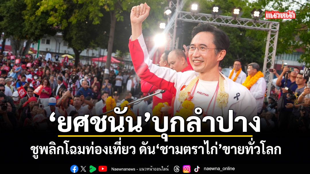 ยศชนัน-บุกลำปาง-ชูพลิกโฉมท่องเที่ยว-ดันชามตราไก่ขายทั่วโลก