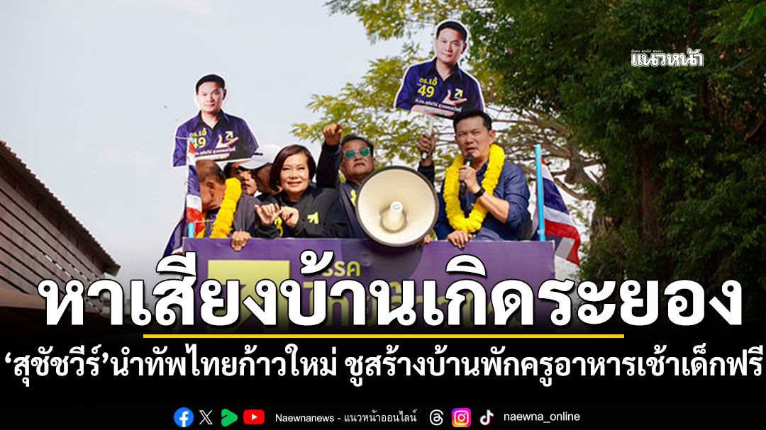 สุชัชวีร์-นำทัพไทยก้าวใหม่-หาเสียงบ้านเกิดระยอง-ชูสร้างบ้านพักครูคุณภาพ-อาหารเช้าเด็กฟรี