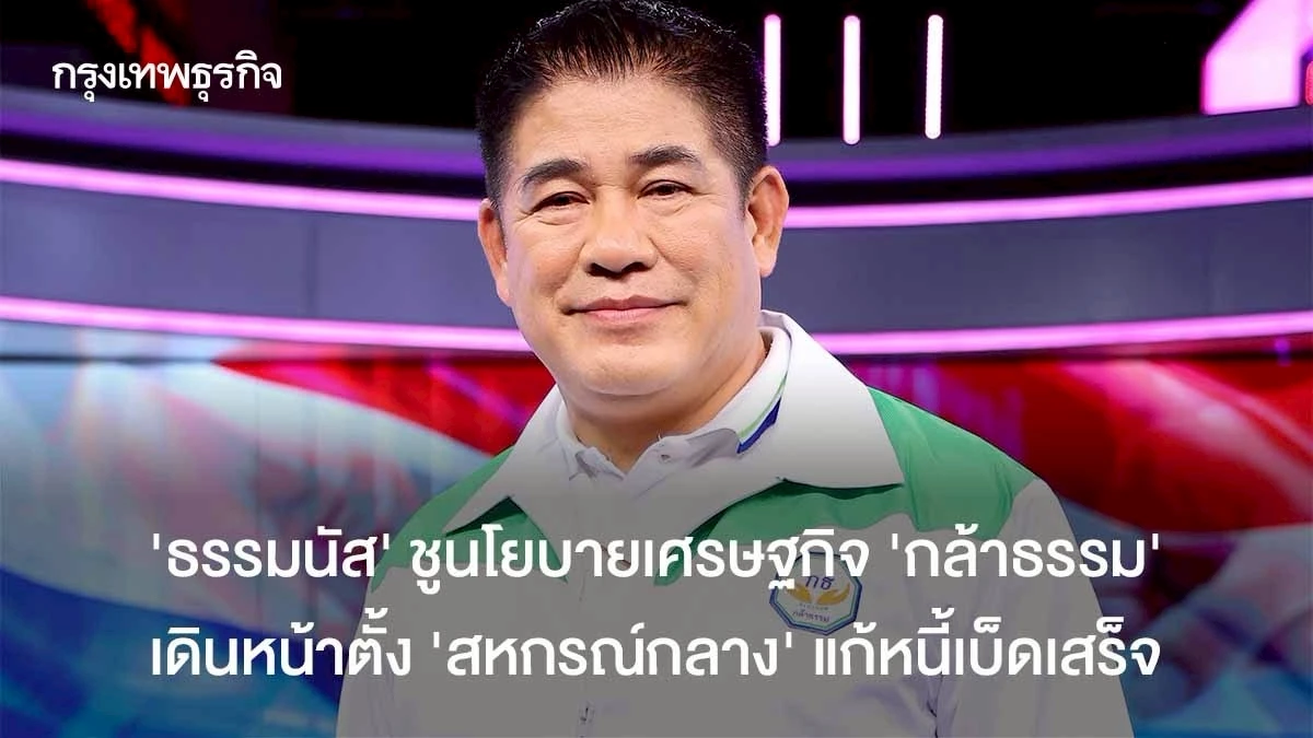‘ธรรมนัส’-ชูนโยบายเศรษฐกิจ-‘กล้าธรรม’-เดินหน้าตั้ง-‘สหกรณ์กลาง’-แก้หนี้เบ็ดเสร็จ