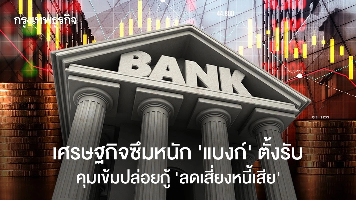 เศรษฐกิจซึมหนัก-‘แบงก์’-ตั้งรับ-คุมเข้มปล่อยกู้-‘ลดเสี่ยงหนี้เสีย’