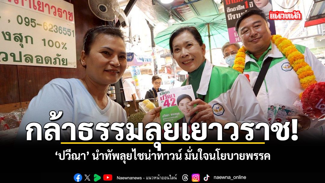 กล้าธรรมลุยเยาวราช-ปวีณา-นำทัพลุยไชน่าทาวน์-มั่นใจนโยบายพรรค