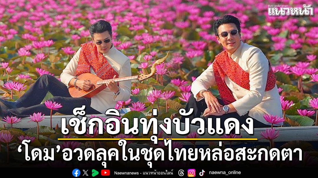 โดม-ปกรณ์-ลัม-เช็กอินทุ่งบัวแดง-อวดลุคชุดไทยหล่อสะกดตา