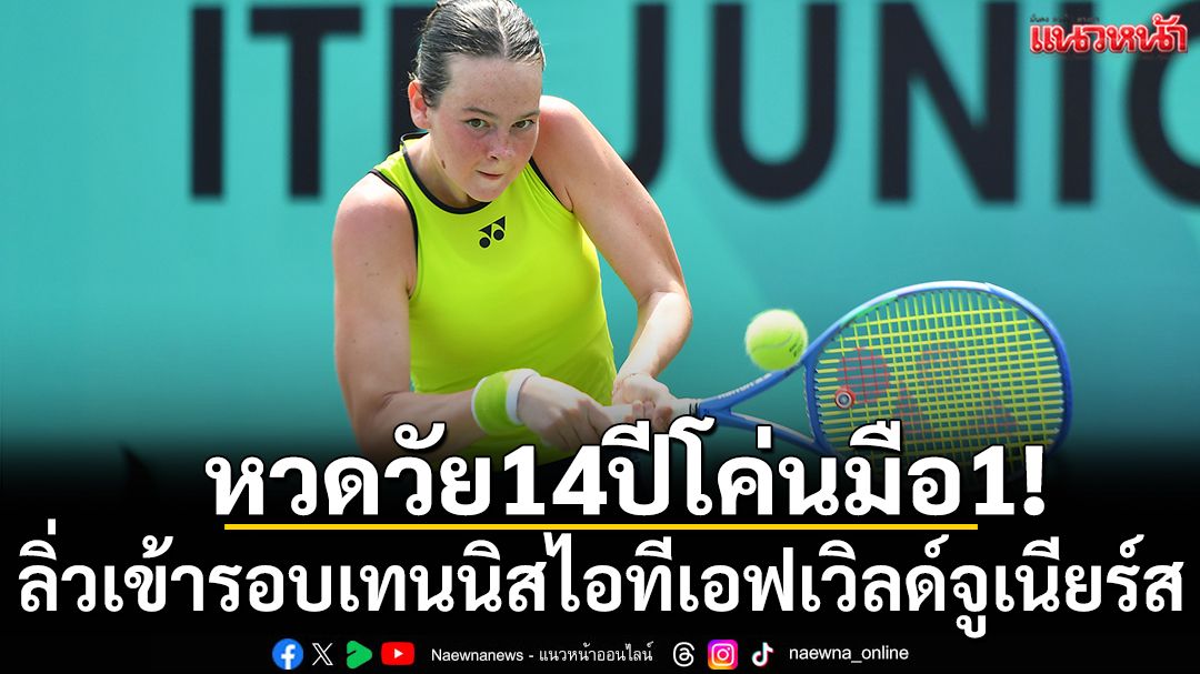 หวดวัย14ปีโค่นมือหนึ่ง! ลิ่วเข้ารอบเทนนิสไอทีเอฟเวิลด์จูเนียร์ส