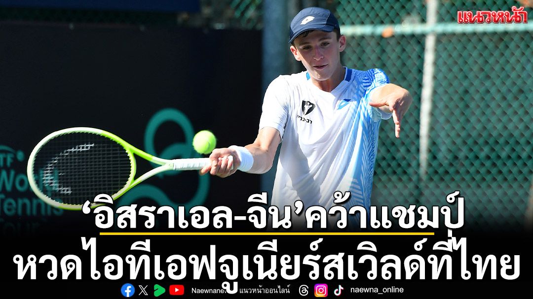 ‘อิสราเอล-จีน’คว้าแชมป์ !หวดไอทีเอฟจูเนียร์สเวิลด์ที่ไทย