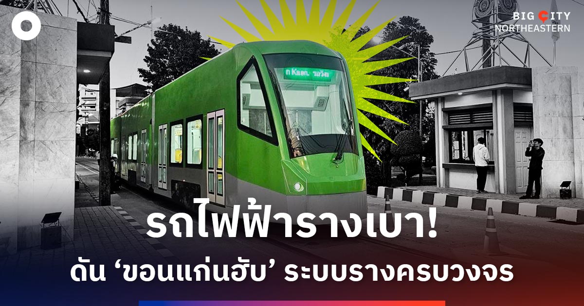 เปิดโปรเจกต์รถไฟฟ้ารางเบาก้าวใหม่-ดัน-‘ขอนแก่น’-ขึ้นเป็นฮับ-ระบบรางแบบครบวงจร
