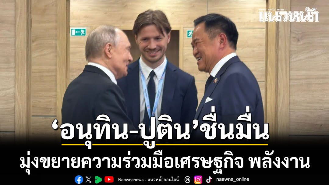 ชื่นมื่น!-อนุทิน-เผชิญหน้า-ปูติน-มุ่งขยายความร่วมมือเศรษฐกิจ-พลังงาน-การเชื่อมโยงประชาชน