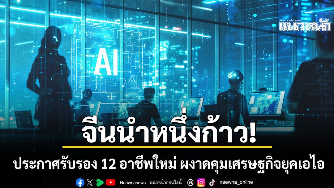 จีนนำหนึ่งก้าวเสมอ-เตรียมประกาศรับรอง-12-อาชีพใหม่-ผงาดคุมเศรษฐกิจยุคเอไอ