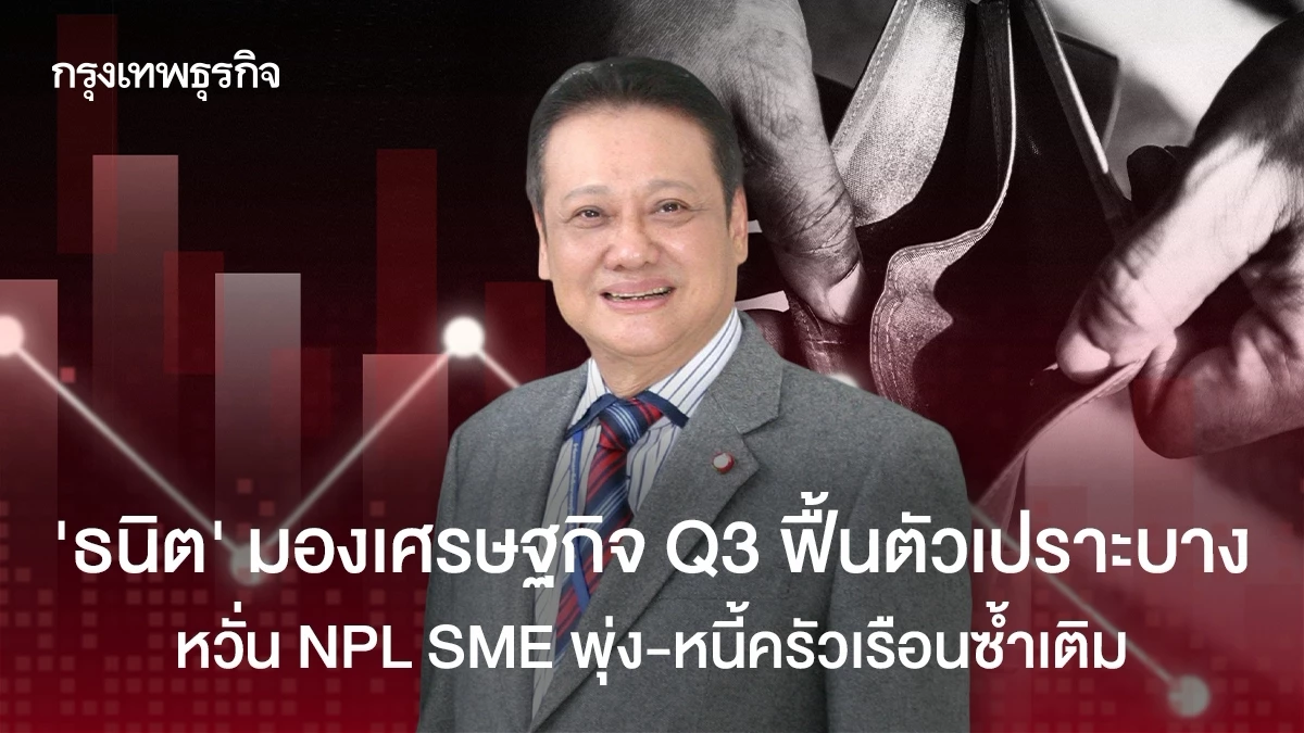 ‘ธนิต’ มองเศรษฐกิจ Q3 ฟื้นตัวเปราะบาง หวั่น NPL SME พุ่ง-หนี้ครัวเรือนซ้ำเติม