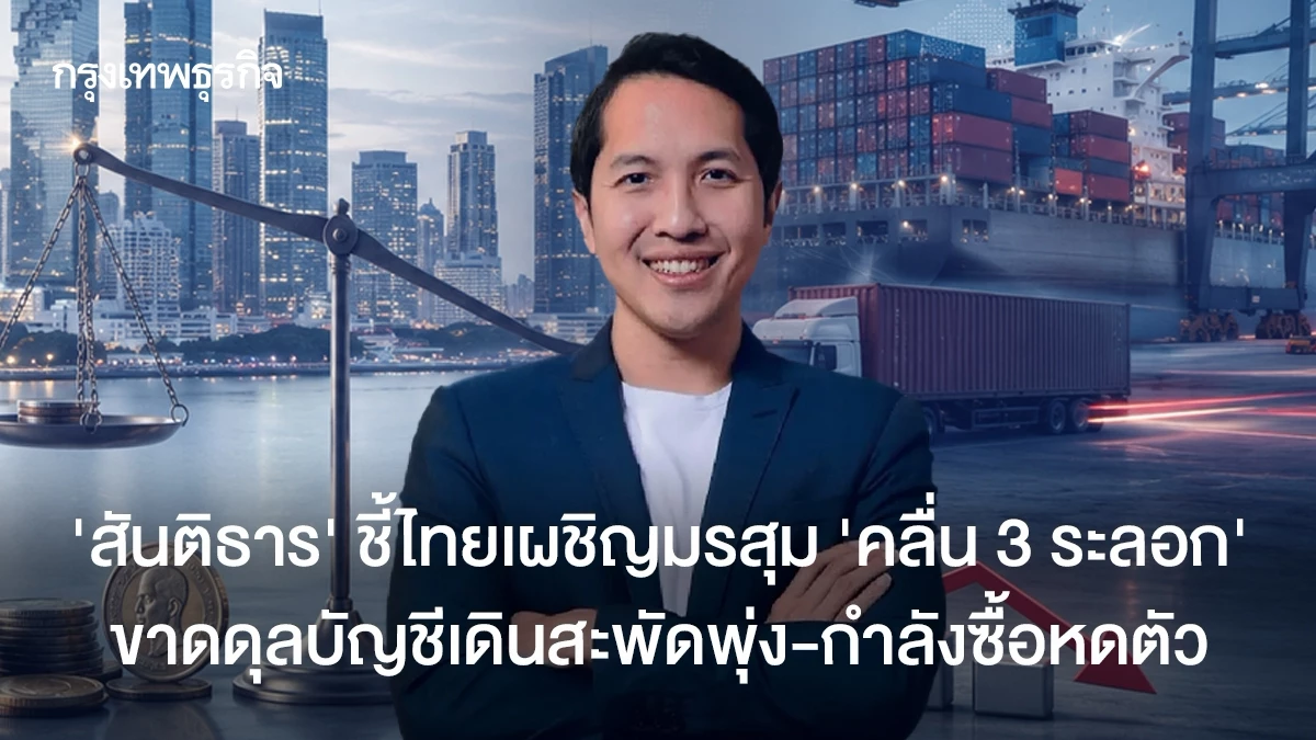 ‘สันติธาร’ ชี้ไทยเผชิญมรสุม ‘คลื่น 3 ระลอก’ ขาดดุลบัญชีเดินสะพัดพุ่ง-กำลังซื้อหดตัว