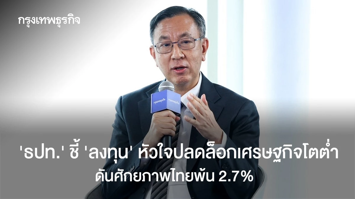 “ธปท.” ชี้ ‘ลงทุน‘ หัวใจปลดล็อกเศรษฐกิจโตต่ำ ดันศักยภาพไทยพ้น 2.7%