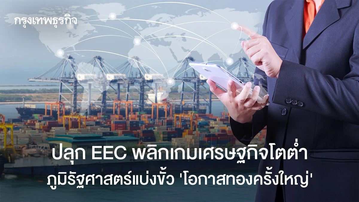 ปลุก EEC พลิกเกมเศรษฐกิจโตต่ำ ภูมิรัฐศาสตร์แบ่งขั้ว ‘โอกาสทองครั้งใหญ่’