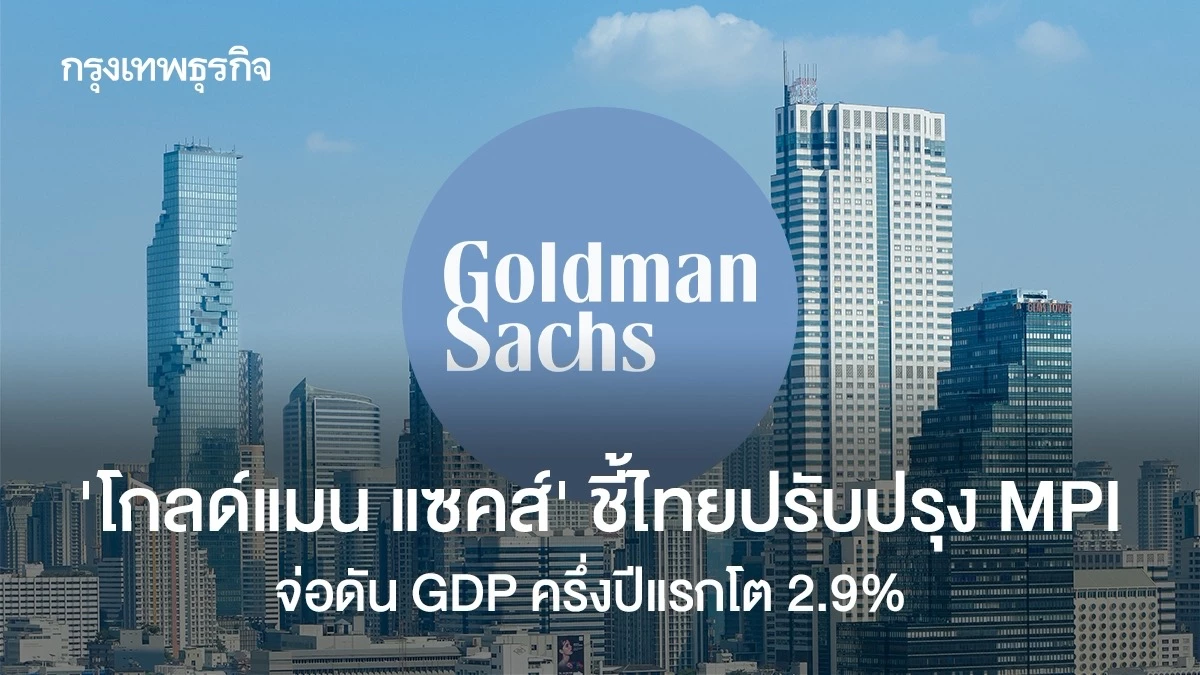 ‘โกลด์แมน แซคส์’ ชี้ไทยปรับปรุง MPI จ่อดัน GDP ครึ่งปีแรกโต 2.9%